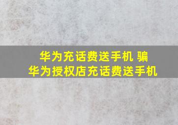 华为充话费送手机 骗华为授权店充话费送手机